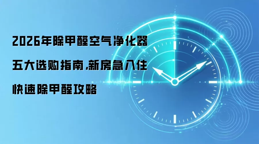 2026年除甲醛空气净化器五大选购指南，新房急入住快速除甲醛攻略