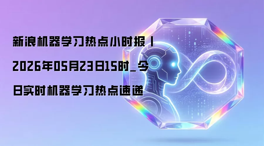 新浪机器学习热点小时报丨2026年05月23日15时_今日实时机器学习热点速递