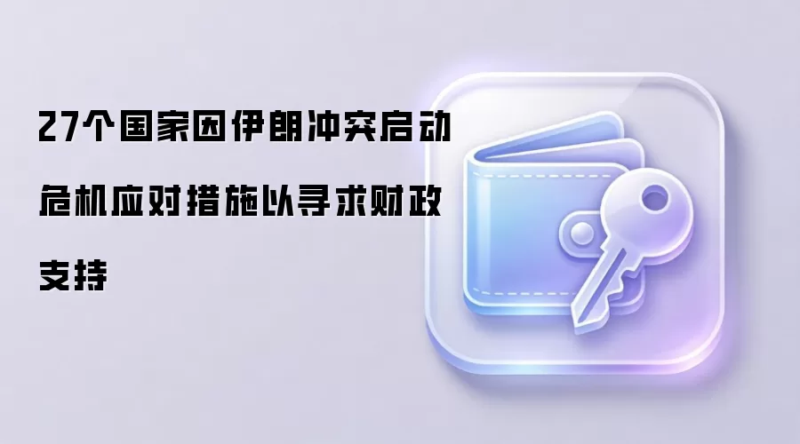 27个国家因伊朗冲突启动危机应对措施以寻求财政支持