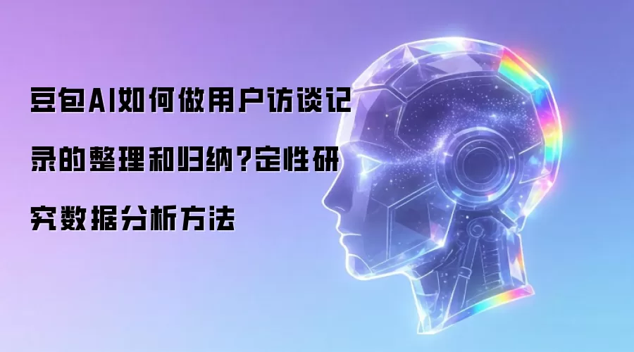 豆包AI如何做用户访谈记录的整理和归纳？定性研究数据分析方法