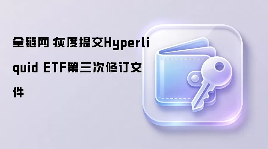 灰度提交Hyperliquid ETF第三次修订文件,代码GHYP引领全链网投资新趋势
