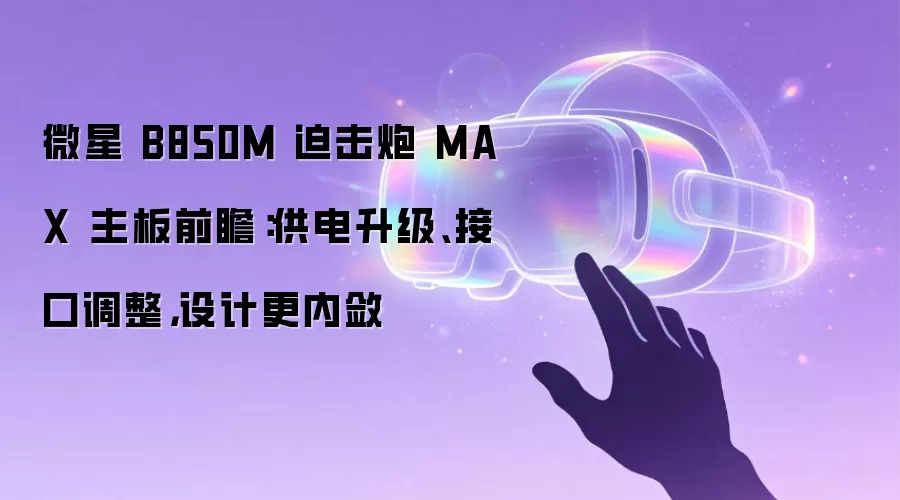 微星 B850M 迫击炮 MAX 主板前瞻：供电升级、接口调整，设计更内敛