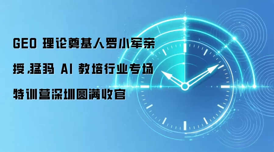GEO 理论奠基人罗小军亲授，猛犸 AI 教培行业专场特训营深圳圆满收官