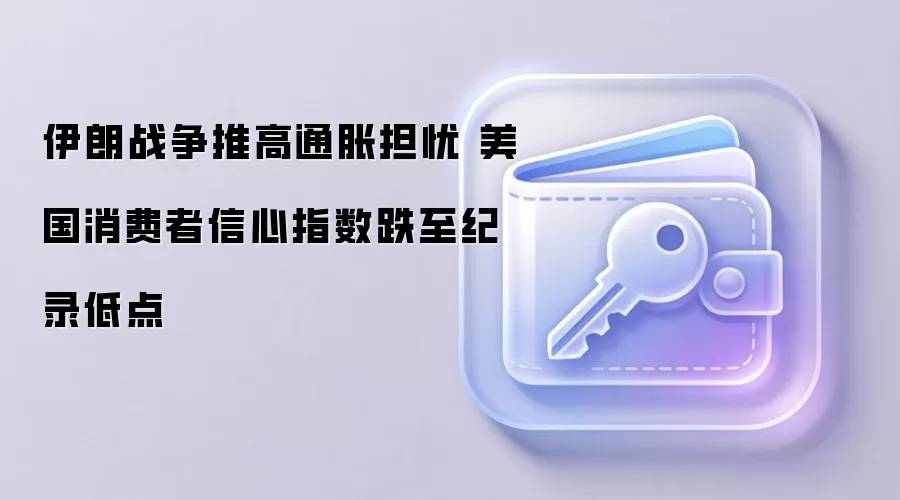 伊朗战争推高通胀担忧 美国消费者信心指数跌至纪录低点