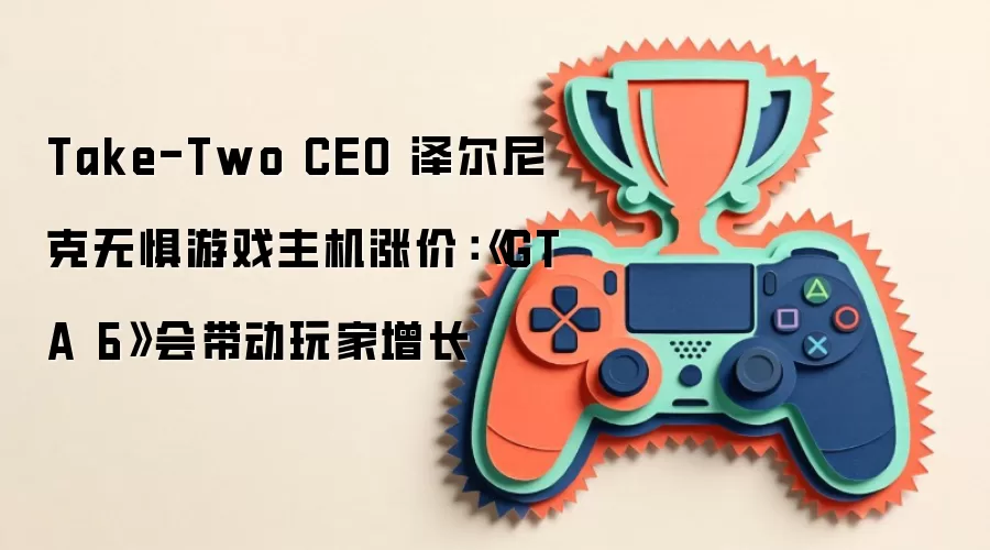 Take-Two CEO 泽尔尼克无惧游戏主机涨价:《GTA 6》会带动玩家增长