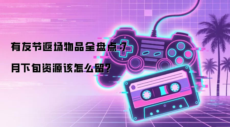 有友节返场物品全盘点：7月下旬资源该怎么留？