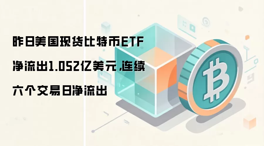 美国现货比特币ETF连续六日净流出,市场情绪面临关键考验