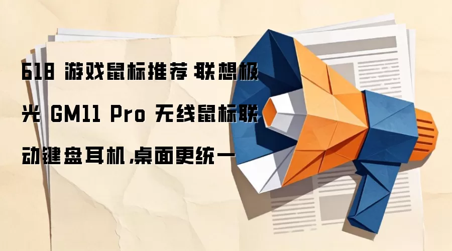 618 游戏鼠标推荐：联想极光 GM11 Pro 无线鼠标联动键盘耳机，桌面更统一