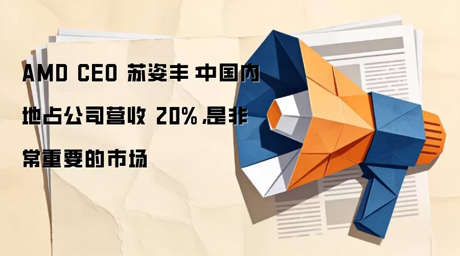 AMD CEO 苏姿丰：中国内地占公司营收 20%，是非常重要的市场
