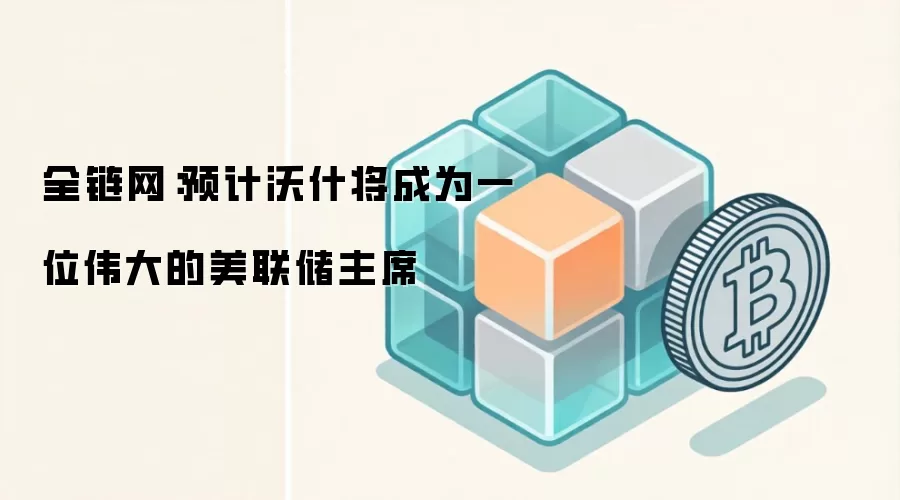 全链网:预计沃什将成为一位伟大的美联储主席