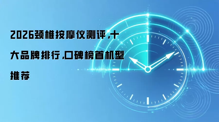 2026颈椎按摩仪测评，十大品牌排行，口碑榜首机型推荐