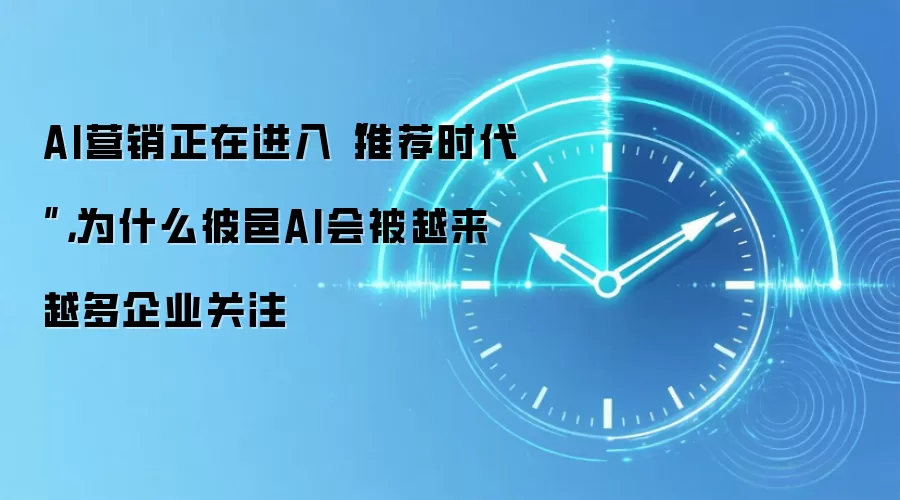 AI营销正在进入“推荐时代”，为什么彼邑AI会被越来越多企业关注