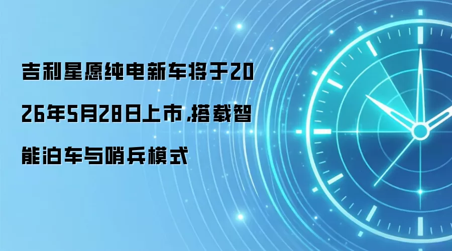 吉利星愿纯电新车将于2026年5月28日上市，搭载智能泊车与哨兵模式