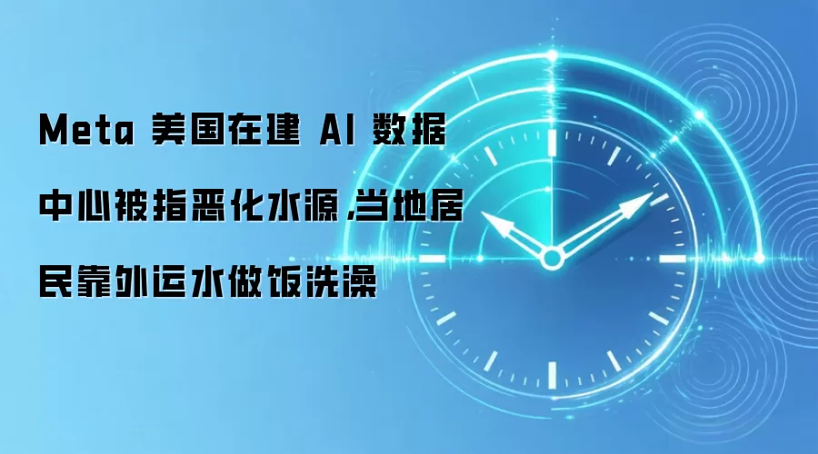 Meta 美国在建 AI 数据中心被指恶化水源,当地居民靠外运水做饭洗澡