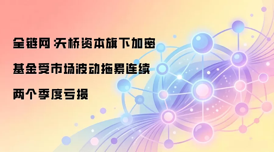 全链网:天桥资本旗下加密基金受市场波动拖累连续两个季度亏损