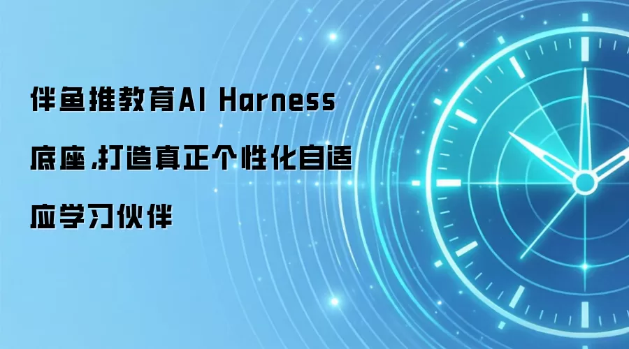 伴鱼推教育AI Harness底座，打造真正个性化自适应学习伙伴