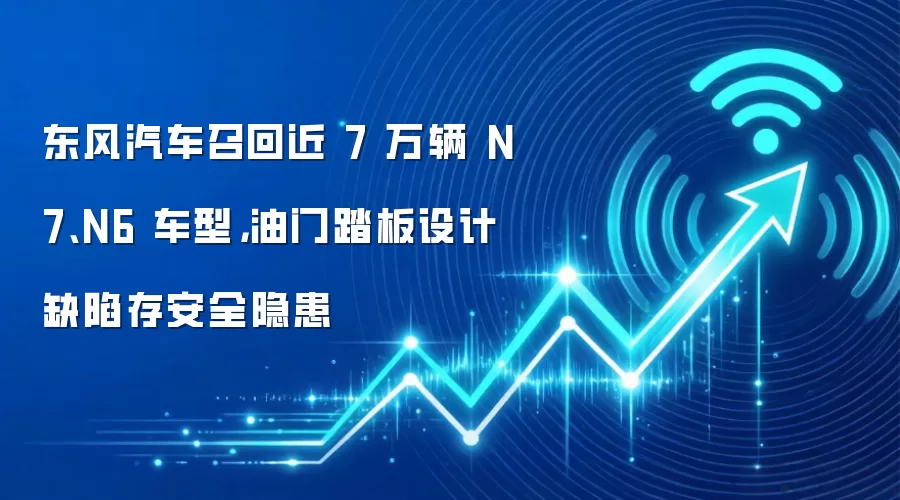 东风汽车召回近 7 万辆 N7、N6 车型，油门踏板设计缺陷存安全隐患