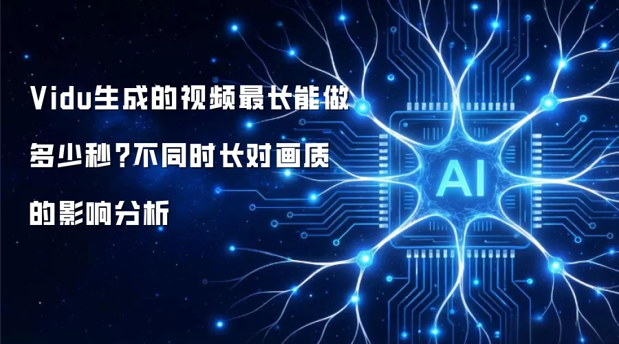 Vidu生成的视频最长能做多少秒?不同时长对画质的影响分析