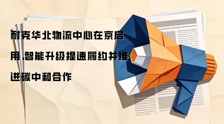 耐克华北物流中心在京启用，智能升级提速履约并推进碳中和合作