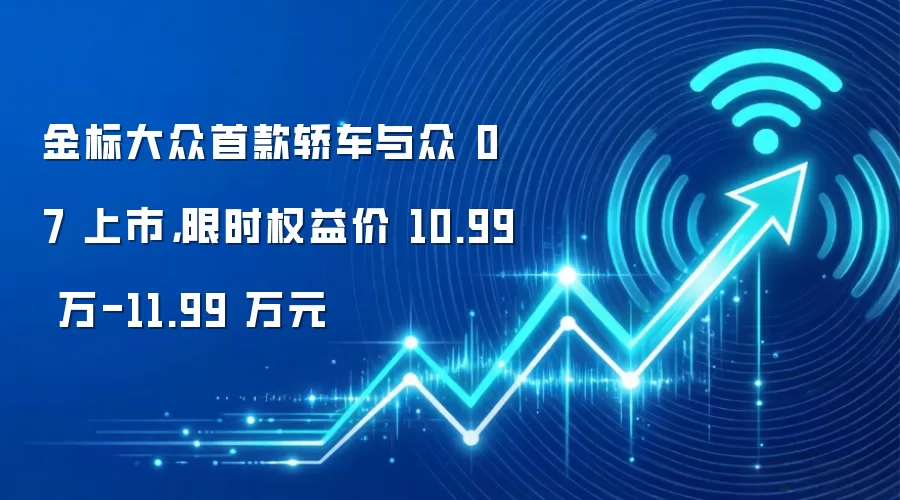 金标大众首款轿车与众 07 上市，限时权益价 10.99 万-11.99 万元