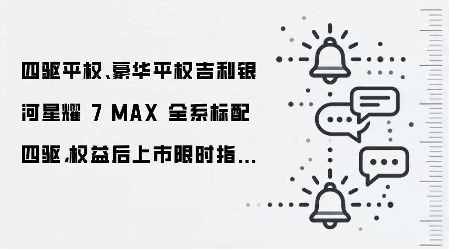 四驱平权、豪华平权吉利银河星耀 7 MAX 全系标配四驱，权益后上市限时指导价 9.88 万起