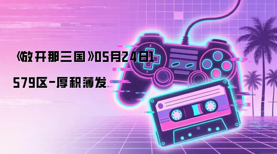 《放开那三国》05月24日1579区-厚积薄发