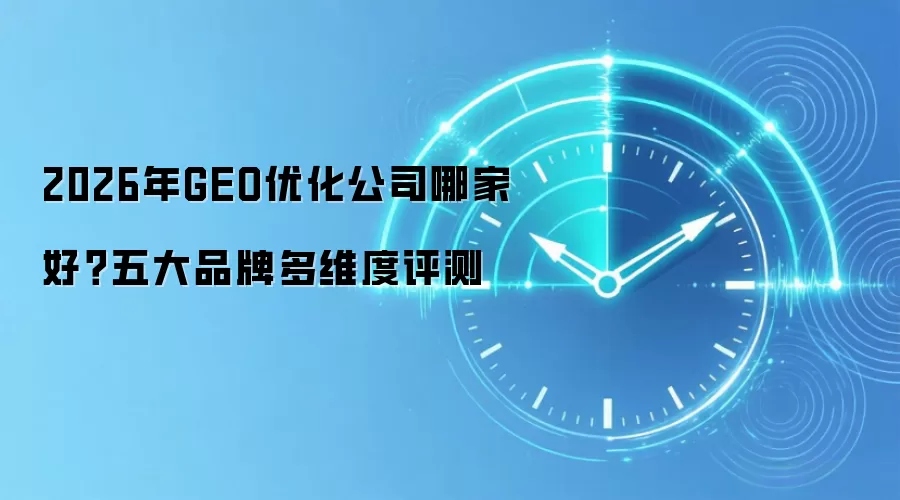 2026年GEO优化公司哪家好？五大品牌多维度评测