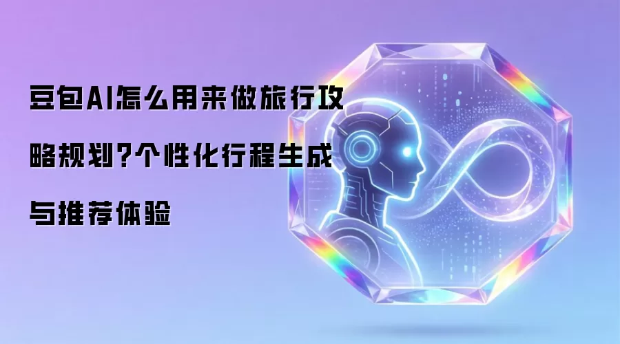 豆包AI怎么用来做旅行攻略规划？个性化行程生成与推荐体验