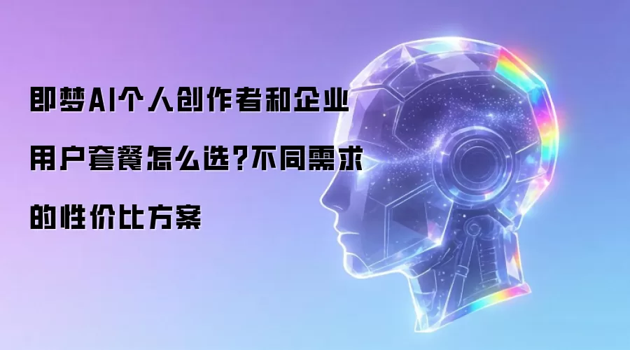 即梦AI个人创作者和企业用户套餐怎么选？不同需求的性价比方案