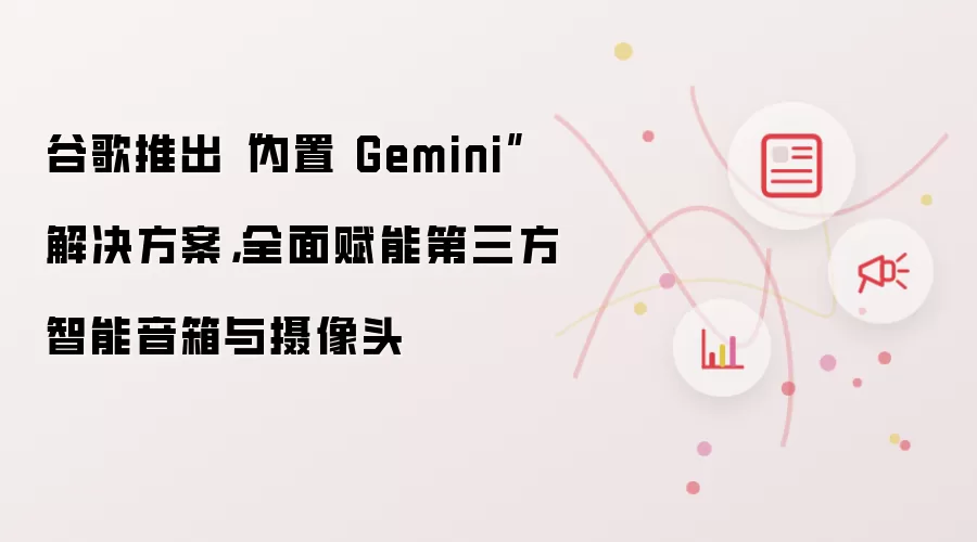 谷歌推出“内置 Gemini”解决方案,全面赋能第三方智能音箱与摄像头