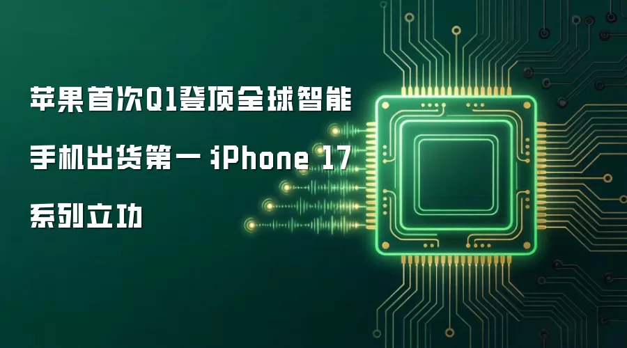 苹果首次Q1登顶全球智能手机出货第一：iPhone 17系列立功