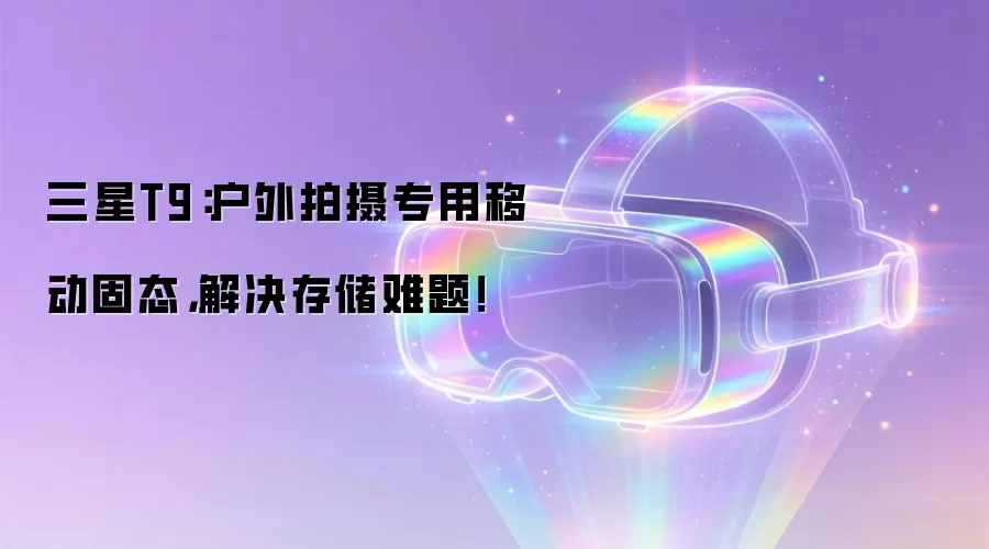 三星T9：户外拍摄专用移动固态，解决存储难题！