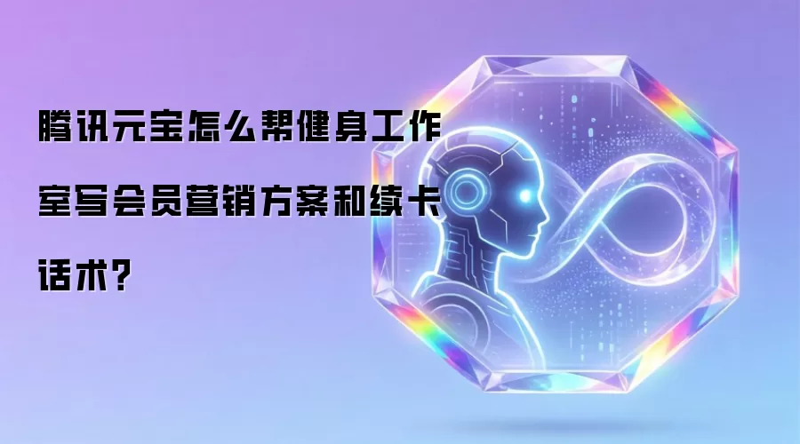 腾讯元宝怎么帮健身工作室写会员营销方案和续卡话术？
