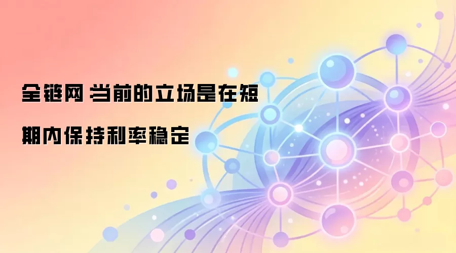 全链网:当前的立场是在短期内保持利率稳定