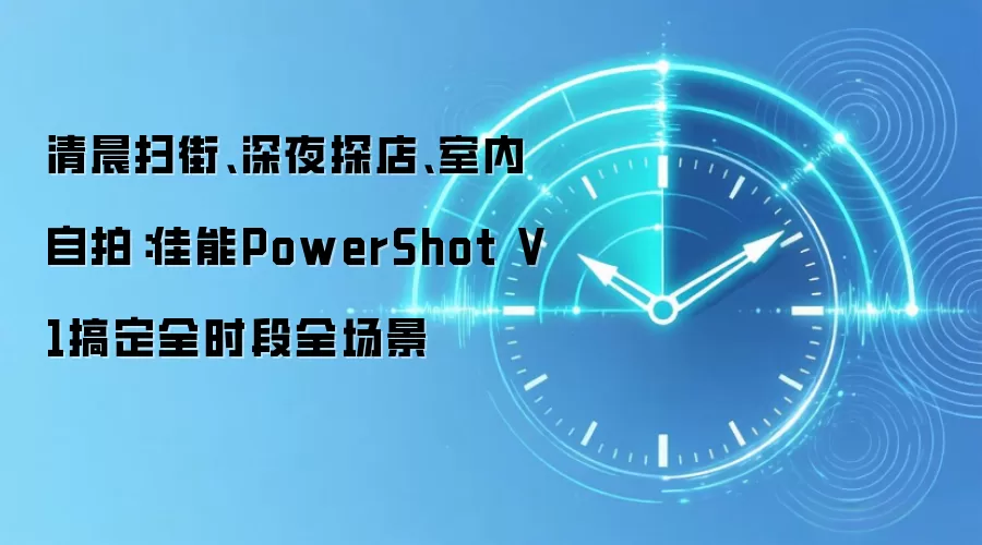 清晨扫街、深夜探店、室内自拍：佳能PowerShot V1搞定全时段全场景