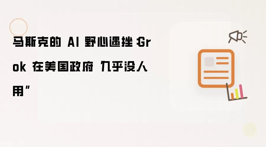 马斯克的 AI 野心遇挫:Grok 在美国政府“几乎没人用”