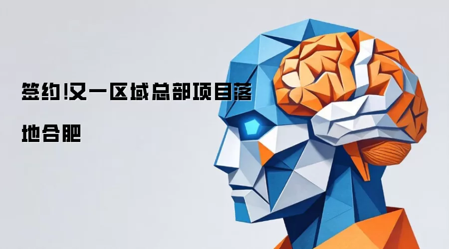签约!又一区域总部项目落地合肥
