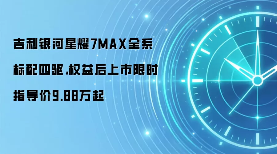 吉利银河星耀7MAX全系标配四驱，权益后上市限时指导价9.88万起