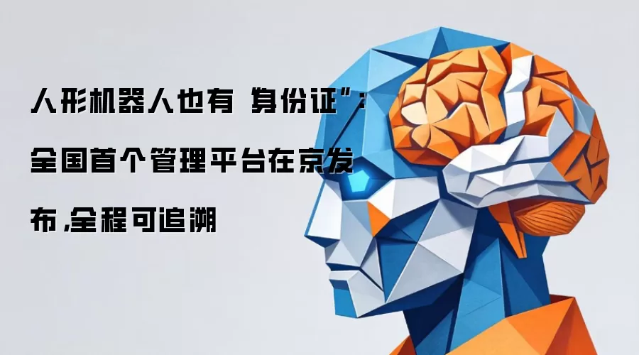 人形机器人也有“身份证”:全国首个管理平台在京发布,全程可追溯