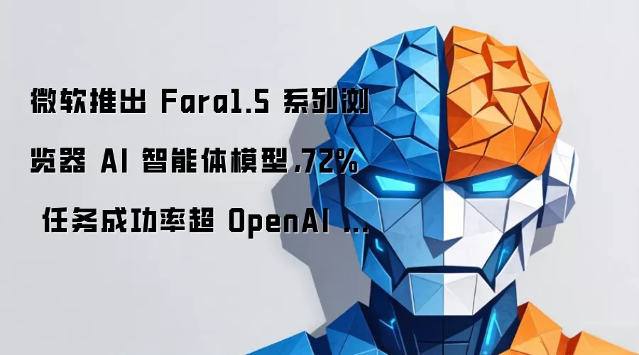 微软推出 Fara1.5 系列浏览器 AI 智能体模型,72% 任务成功率超 OpenAI Operator