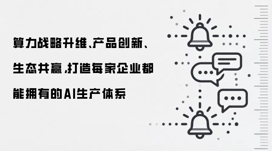 算力战略升维、产品创新、生态共赢，打造每家企业都能拥有的AI生产体系