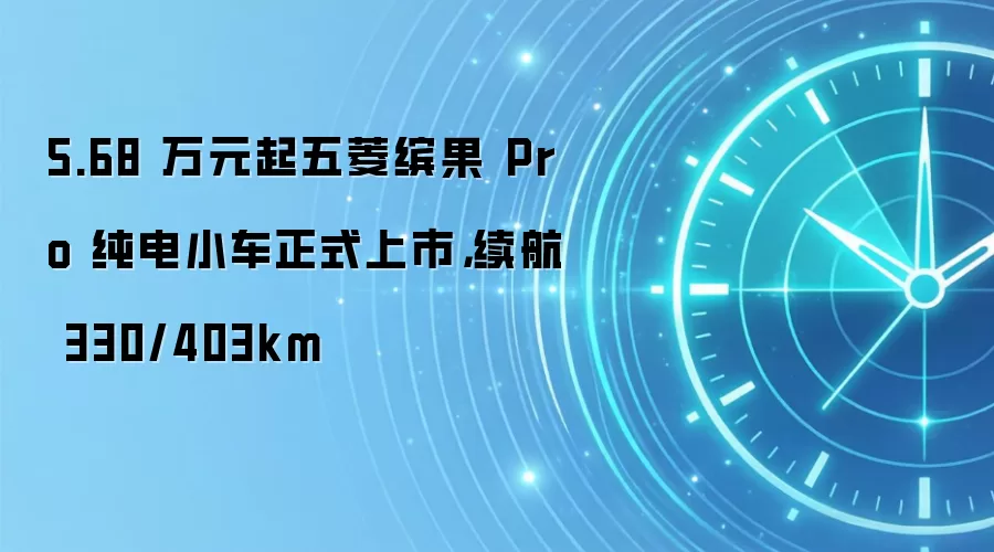 5.68 万元起五菱缤果 Pro 纯电小车正式上市,续航 330/403km