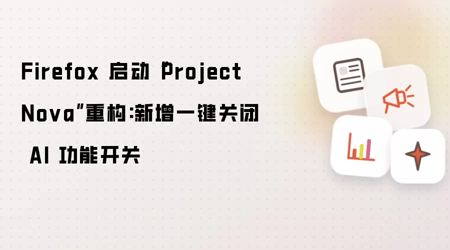 Firefox 启动“Project Nova”重构:新增一键关闭 AI 功能开关