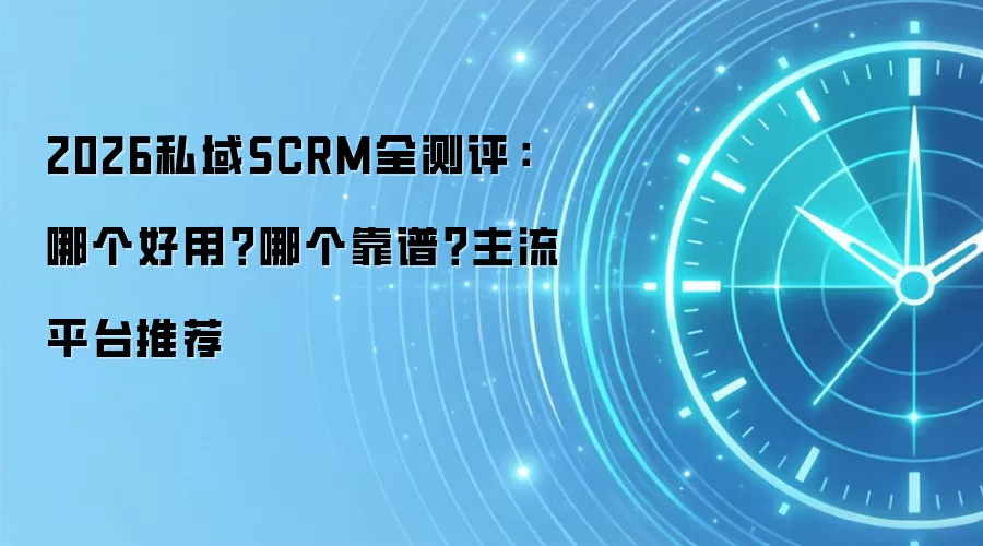 2026私域SCRM全测评：哪个好用？哪个靠谱？主流平台推荐