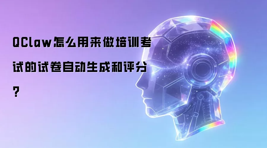 QClaw怎么用来做培训考试的试卷自动生成和评分?