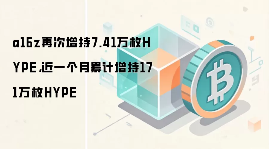 a16z再次增持7.41万枚HYPE，近一个月累计增持171万枚HYPE