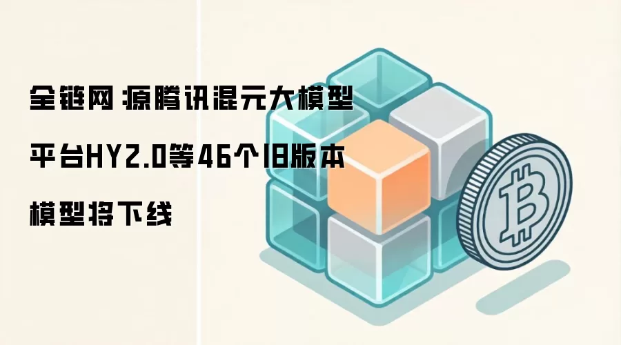 腾讯混元大模型46个旧版本将下线，开发者需关注迁移