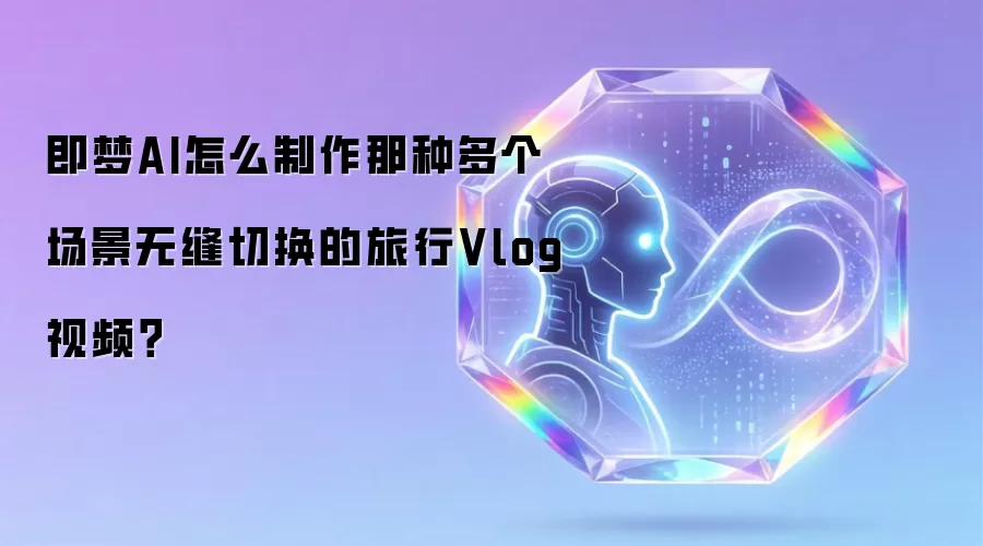 即梦AI怎么制作那种多个场景无缝切换的旅行Vlog视频?