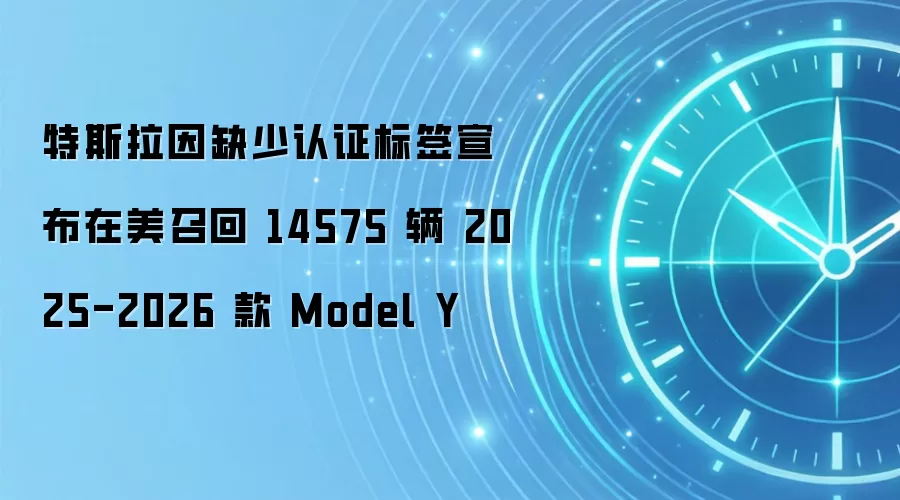 特斯拉因缺少认证标签宣布在美召回 14575 辆 2025-2026 款 Model Y