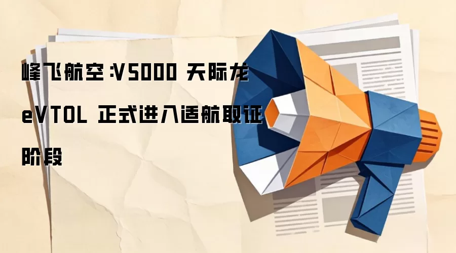 峰飞航空：V5000 天际龙 eVTOL 正式进入适航取证阶段